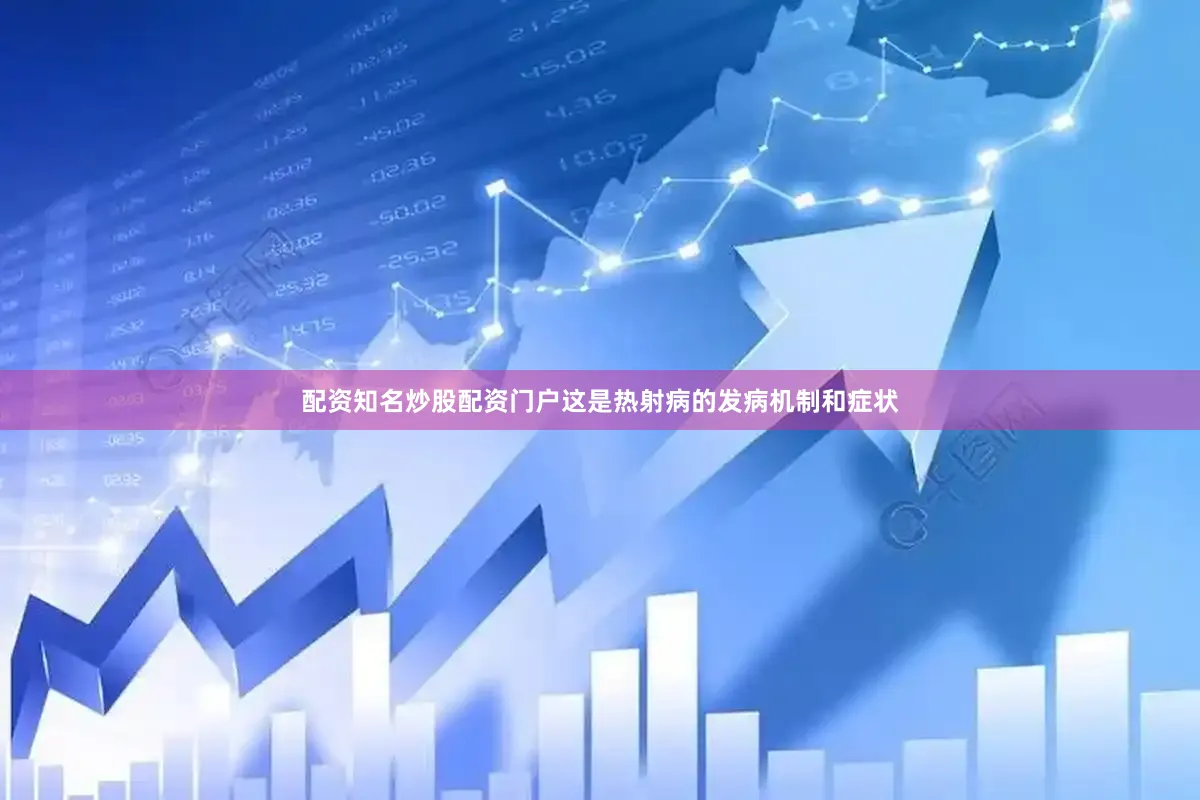 配资知名炒股配资门户这是热射病的发病机制和症状