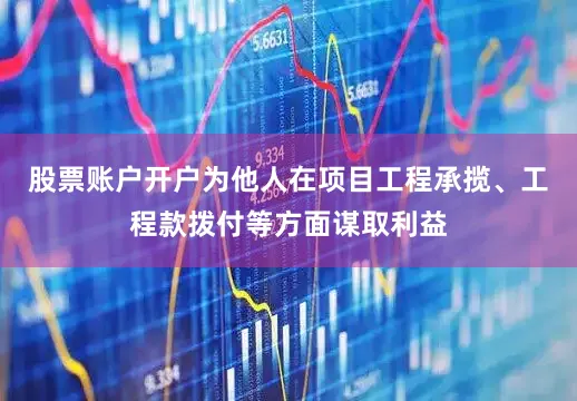 股票账户开户为他人在项目工程承揽、工程款拨付等方面谋取利益