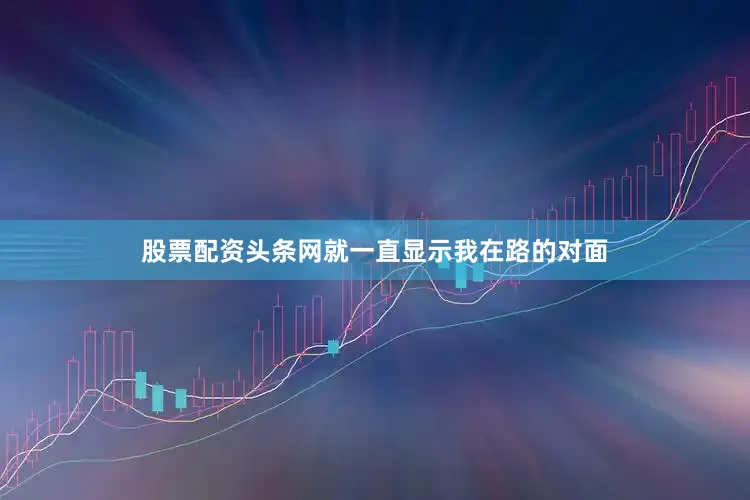 股票配资头条网就一直显示我在路的对面