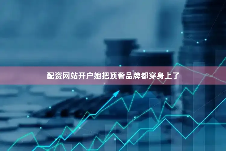 配资网站开户她把顶奢品牌都穿身上了