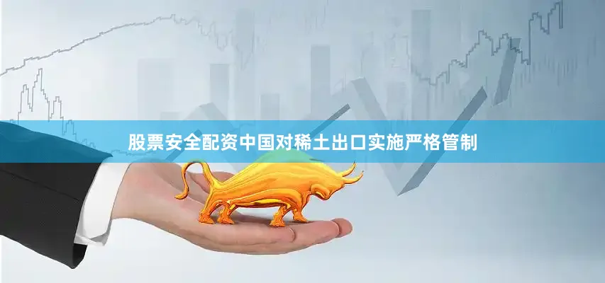 股票安全配资中国对稀土出口实施严格管制