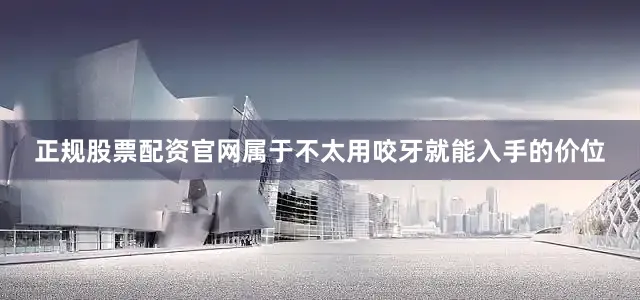 正规股票配资官网属于不太用咬牙就能入手的价位