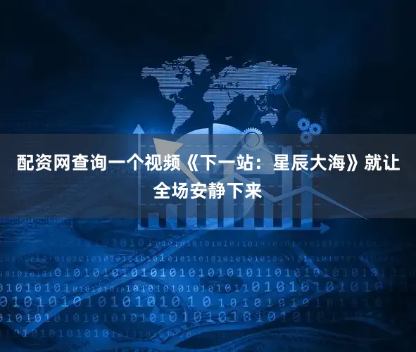 配资网查询一个视频《下一站：星辰大海》就让全场安静下来