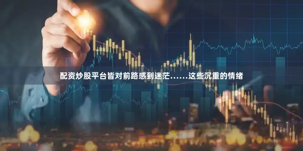 配资炒股平台皆对前路感到迷茫……这些沉重的情绪