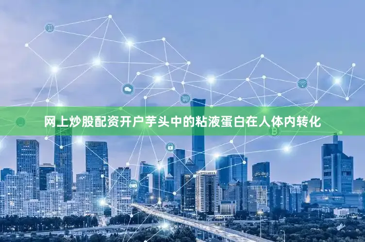 网上炒股配资开户芋头中的粘液蛋白在人体内转化