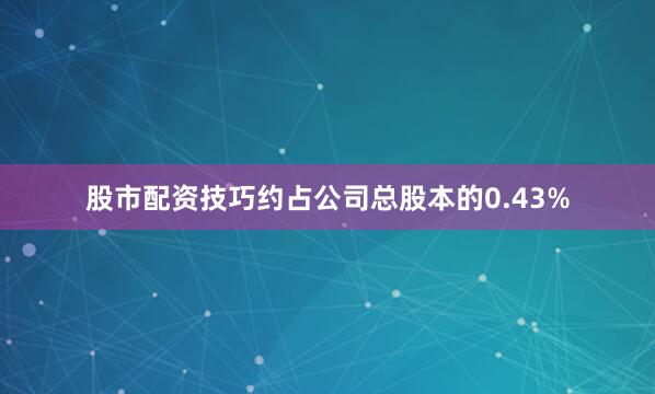 股市配资技巧约占公司总股本的0.43%