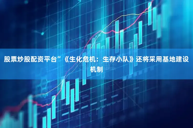 股票炒股配资平台”《生化危机：生存小队》还将采用基地建设机制