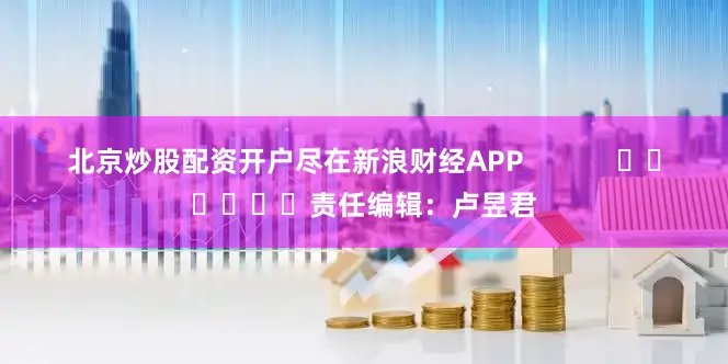 北京炒股配资开户尽在新浪财经APP            						责任编辑：卢昱君