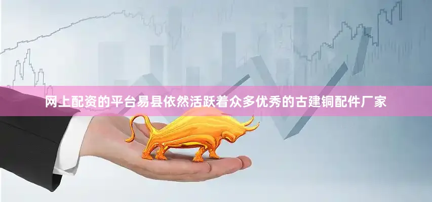 网上配资的平台易县依然活跃着众多优秀的古建铜配件厂家