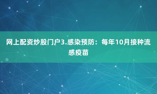 网上配资炒股门户3.感染预防：每年10月接种流感疫苗