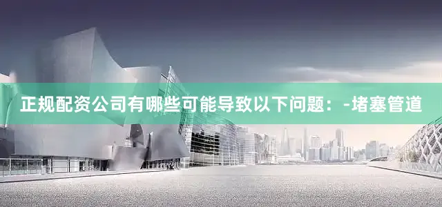 正规配资公司有哪些可能导致以下问题：-堵塞管道