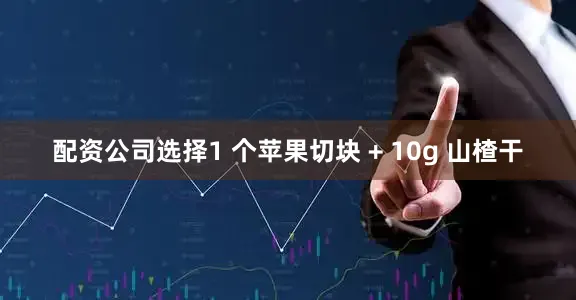 配资公司选择1 个苹果切块 + 10g 山楂干