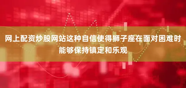 网上配资炒股网站这种自信使得狮子座在面对困难时能够保持镇定和乐观