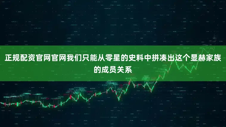 正规配资官网官网我们只能从零星的史料中拼凑出这个显赫家族的成员关系