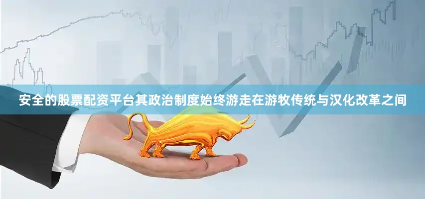 安全的股票配资平台其政治制度始终游走在游牧传统与汉化改革之间