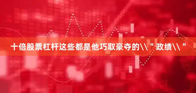 十倍股票杠杆这些都是他巧取豪夺的\＂政绩\＂