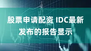 股票申请配资 IDC最新发布的报告显示