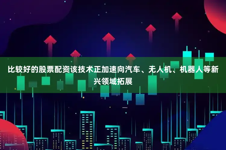比较好的股票配资该技术正加速向汽车、无人机、机器人等新兴领域拓展