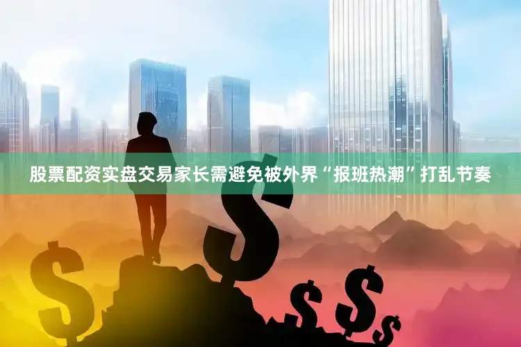 股票配资实盘交易家长需避免被外界“报班热潮”打乱节奏