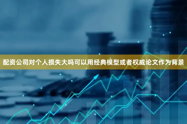 配资公司对个人损失大吗可以用经典模型或者权威论文作为背景