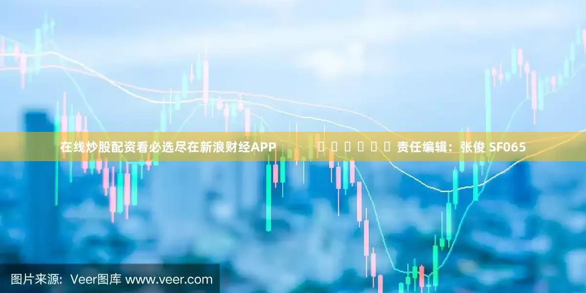 在线炒股配资看必选尽在新浪财经APP            						责任编辑：张俊 SF065