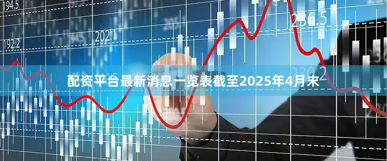 配资平台最新消息一览表截至2025年4月末