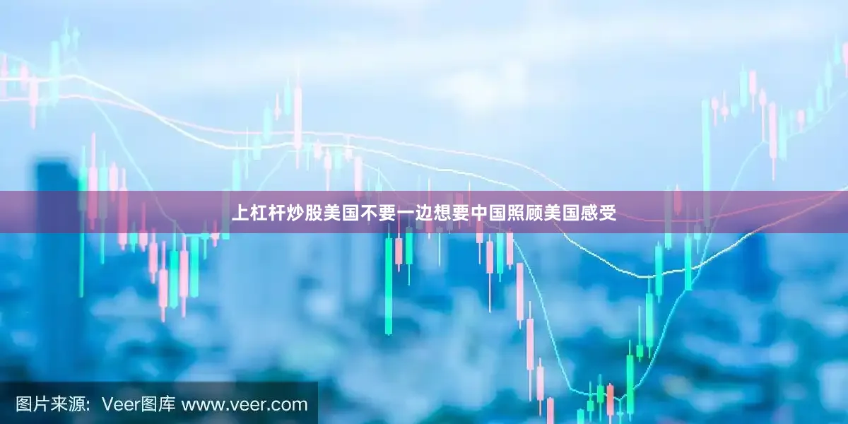 上杠杆炒股美国不要一边想要中国照顾美国感受