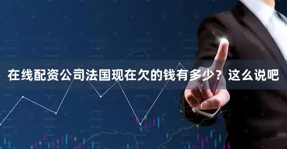 在线配资公司法国现在欠的钱有多少？这么说吧